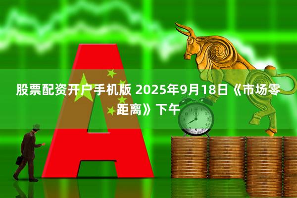 股票配资开户手机版 2025年9月18日《市场零距离》下午