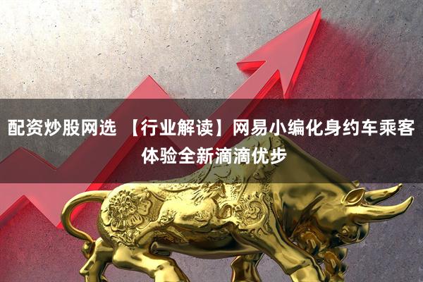 配资炒股网选 【行业解读】网易小编化身约车乘客 体验全新滴滴优步