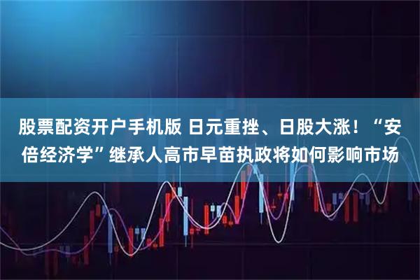 股票配资开户手机版 日元重挫、日股大涨！“安倍经济学”继承人高市早苗执政将如何影响市场