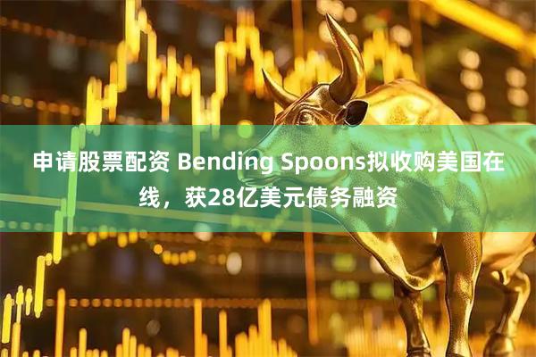 申请股票配资 Bending Spoons拟收购美国在线，获28亿美元债务融资