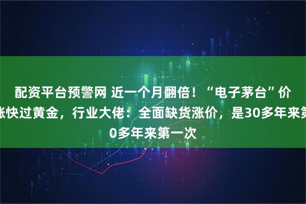 配资平台预警网 近一个月翻倍！“电子茅台”价格暴涨快过黄金，行业大佬：全面缺货涨价，是30多年来第一次