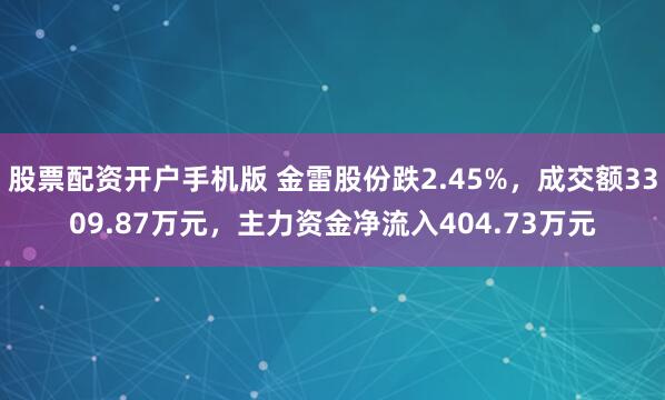股票配资开户手机版 金雷股份跌2.45%，成交额3309.87万元，主力资金净流入404.73万元