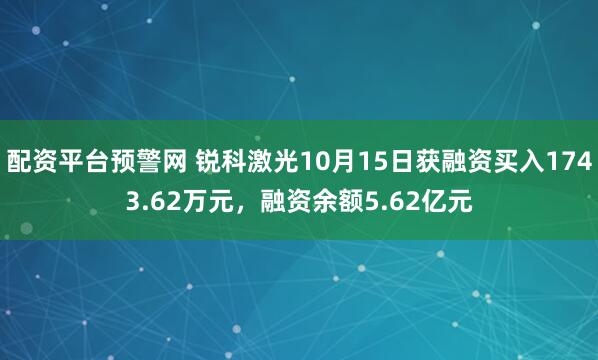 配资平台预警网 锐科激光10月15日获融资买入1743.62万元，融资余额5.62亿元
