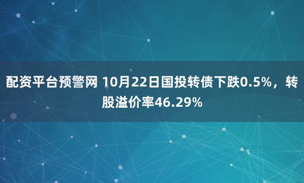 配资平台预警网 10月22日国投转债下跌0.5%，转股溢价率46.29%