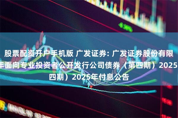 股票配资开户手机版 广发证券: 广发证券股份有限公司2024年面向专业投资者公开发行公司债券（第四期）2025年付息公告