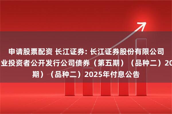 申请股票配资 长江证券: 长江证券股份有限公司2024年面向专业投资者公开发行公司债券（第五期）（品种二）2025年付息公告