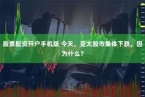 股票配资开户手机版 今天，亚太股市集体下跌，因为什么？