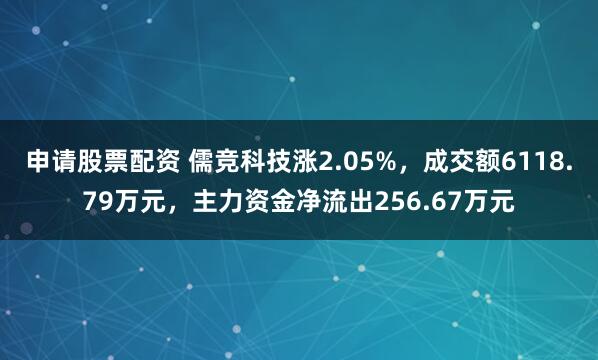 申请股票配资 儒竞科技涨2.05%，成交额6118.79万元，主力资金净流出256.67万元