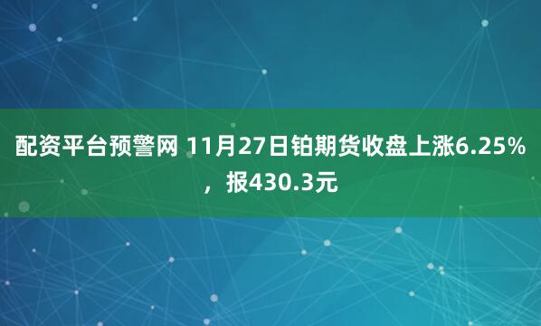 配资平台预警网 11月27日铂期货收盘上涨6.25%，报430.3元