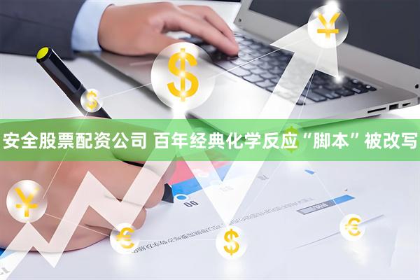 安全股票配资公司 百年经典化学反应“脚本”被改写