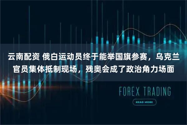 云南配资 俄白运动员终于能举国旗参赛，乌克兰官员集体抵制现场，残奥会成了政治角力场面