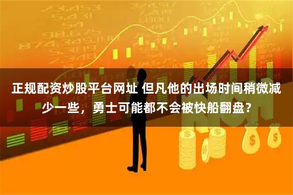 正规配资炒股平台网址 但凡他的出场时间稍微减少一些，勇士可能都不会被快船翻盘？