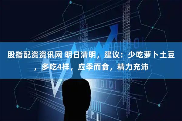 股指配资资讯网 明日清明，建议：少吃萝卜土豆，多吃4样，应季而食，精力充沛