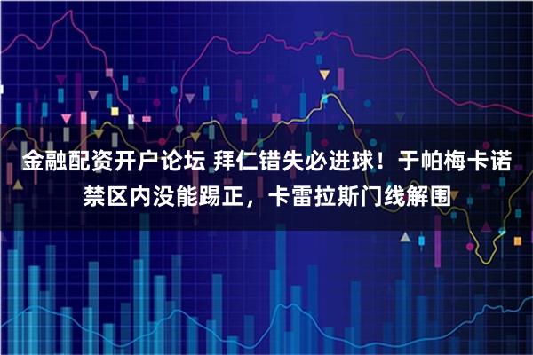 金融配资开户论坛 拜仁错失必进球！于帕梅卡诺禁区内没能踢正，卡雷拉斯门线解围
