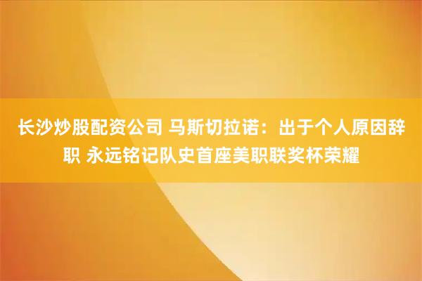 长沙炒股配资公司 马斯切拉诺：出于个人原因辞职 永远铭记队史首座美职联奖杯荣耀