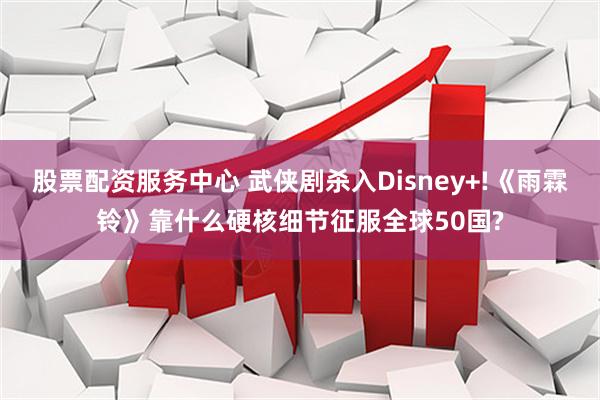 股票配资服务中心 武侠剧杀入Disney+!《雨霖铃》靠什么硬核细节征服全球50国?