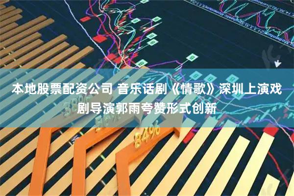 本地股票配资公司 音乐话剧《情歌》深圳上演戏剧导演郭雨夸赞形式创新