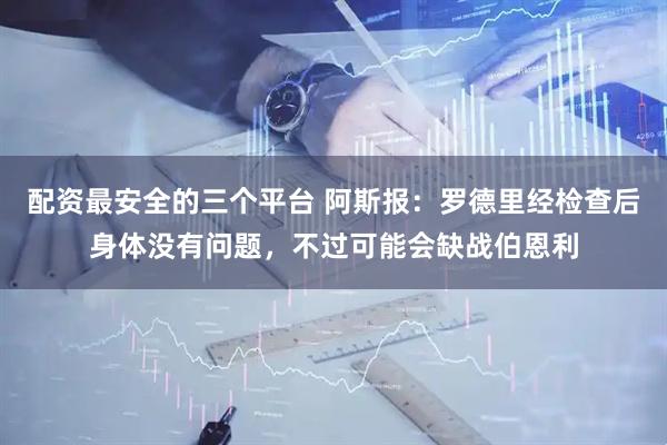 配资最安全的三个平台 阿斯报：罗德里经检查后身体没有问题，不过可能会缺战伯恩利