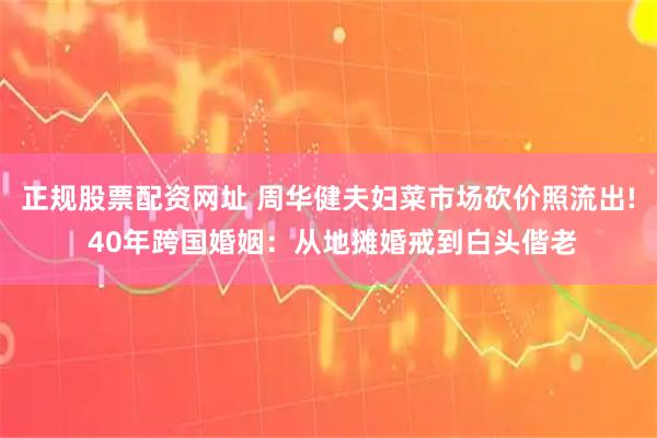 正规股票配资网址 周华健夫妇菜市场砍价照流出! 40年跨国婚姻：从地摊婚戒到白头偕老