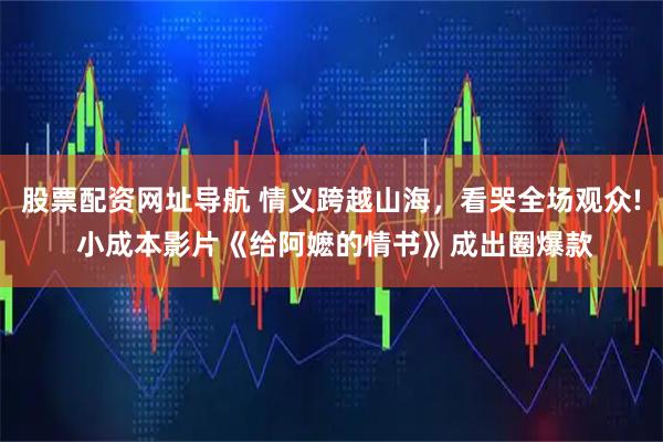 股票配资网址导航 情义跨越山海，看哭全场观众! 小成本影片《给阿嬷的情书》成出圈爆款