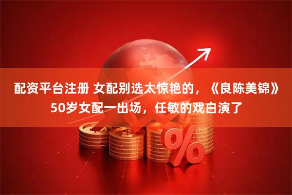 配资平台注册 女配别选太惊艳的，《良陈美锦》50岁女配一出场，任敏的戏白演了