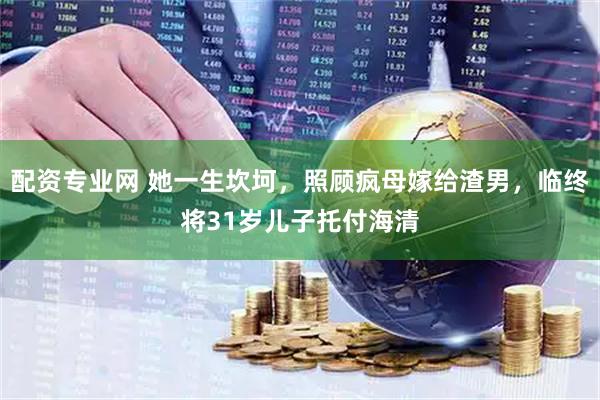 配资专业网 她一生坎坷，照顾疯母嫁给渣男，临终将31岁儿子托付海清
