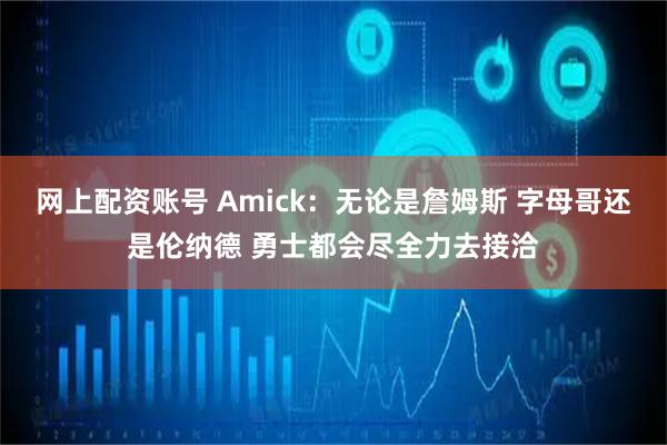 网上配资账号 Amick：无论是詹姆斯 字母哥还是伦纳德 勇士都会尽全力去接洽