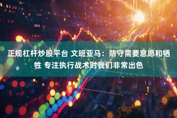 正规杠杆炒股平台 文班亚马：防守需要意愿和牺牲 专注执行战术时我们非常出色