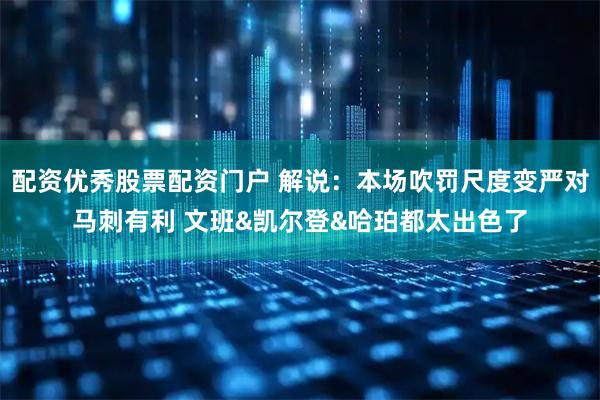 配资优秀股票配资门户 解说：本场吹罚尺度变严对马刺有利 文班&凯尔登&哈珀都太出色了