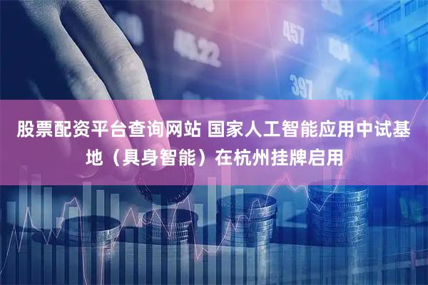 股票配资平台查询网站 国家人工智能应用中试基地（具身智能）在杭州挂牌启用