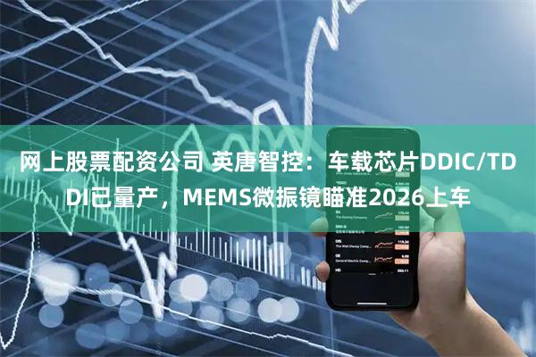 网上股票配资公司 英唐智控：车载芯片DDIC/TDDI已量产，MEMS微振镜瞄准2026上车