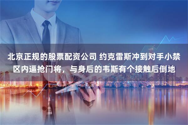 北京正规的股票配资公司 约克雷斯冲到对手小禁区内逼抢门将，与身后的韦斯有个接触后倒地