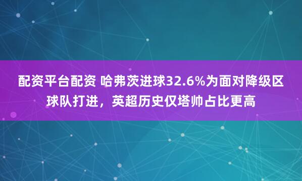 配资平台配资 哈弗茨进球32.6%为面对降级区球队打进，英超历史仅塔帅占比更高