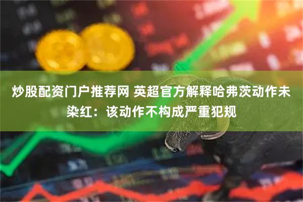 炒股配资门户推荐网 英超官方解释哈弗茨动作未染红：该动作不构成严重犯规