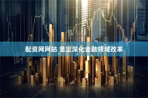 配资网网站 坚定深化金融领域改革