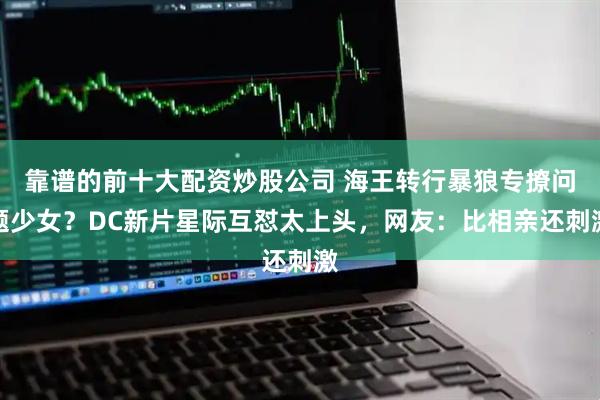 靠谱的前十大配资炒股公司 海王转行暴狼专撩问题少女？DC新片星际互怼太上头，网友：比相亲还刺激