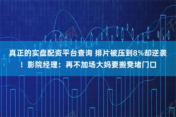 真正的实盘配资平台查询 排片被压到8%却逆袭!影院经理:再不加场大妈要搬凳堵门口