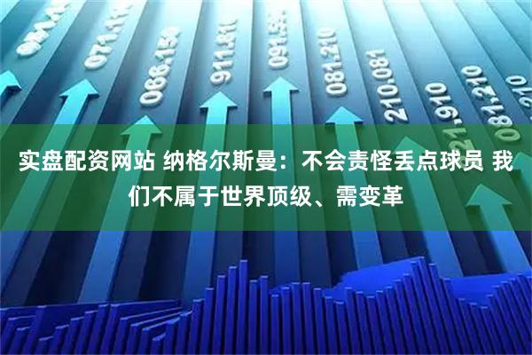 实盘配资网站 纳格尔斯曼：不会责怪丢点球员 我们不属于世界顶级、需变革