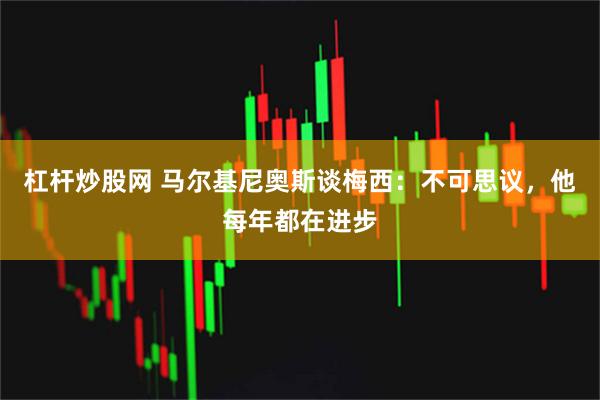 杠杆炒股网 马尔基尼奥斯谈梅西：不可思议，他每年都在进步