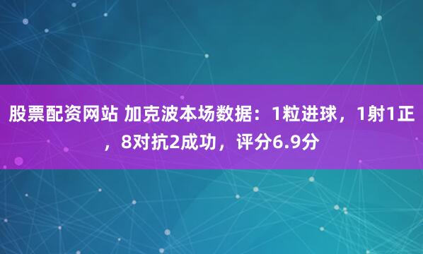 股票配资网站 加克波本场数据：1粒进球，1射1正，8对抗2成功，评分6.9分