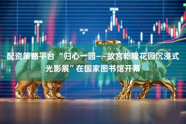 配资策略平台 “归心一园——故宫乾隆花园沉浸式光影展”在国家图书馆开幕