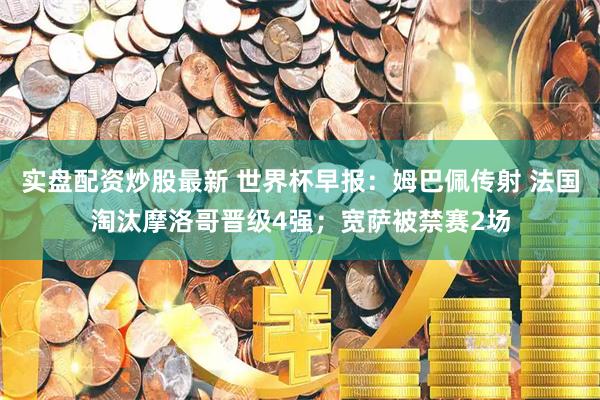 实盘配资炒股最新 世界杯早报：姆巴佩传射 法国淘汰摩洛哥晋级4强；宽萨被禁赛2场