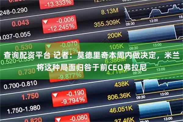 查询配资平台 记者：莫德里奇本周内做决定，米兰将这种局面归咎于前CEO弗拉尼