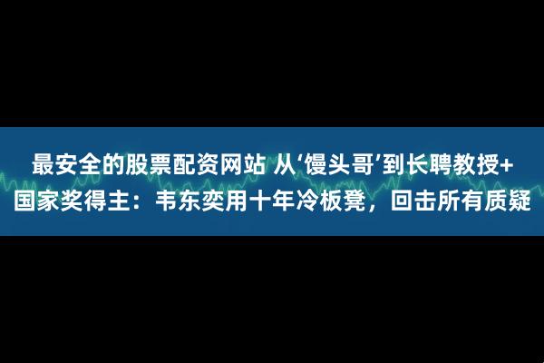 最安全的股票配资网站 从‘馒头哥’到长聘教授+国家奖得主：韦东奕用十年冷板凳，回击所有质疑