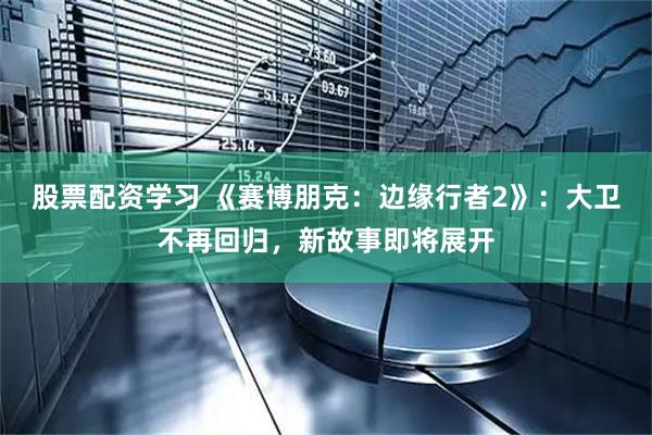 股票配资学习 《赛博朋克：边缘行者2》：大卫不再回归，新故事即将展开