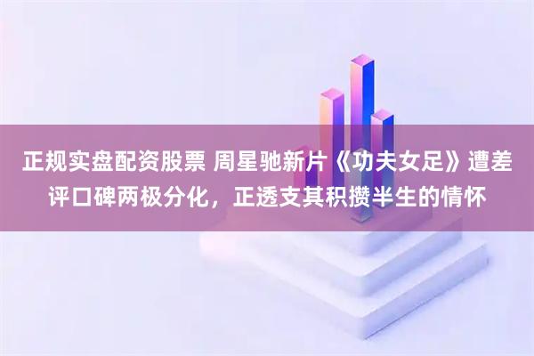 正规实盘配资股票 周星驰新片《功夫女足》遭差评口碑两极分化,正透支其积攒半生的情怀