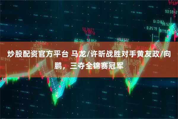 炒股配资官方平台 马龙/许昕战胜对手黄友政/向鹏，三夺全锦赛冠军