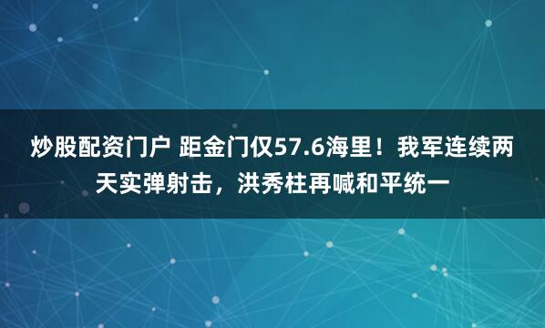 炒股配资门户 距金门仅57.6海里！我军连续两天实弹射击，洪秀柱再喊和平统一