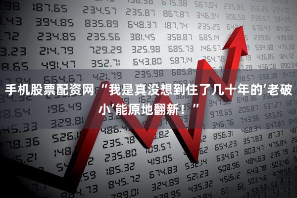 手机股票配资网 “我是真没想到住了几十年的‘老破小’能原地翻新！”